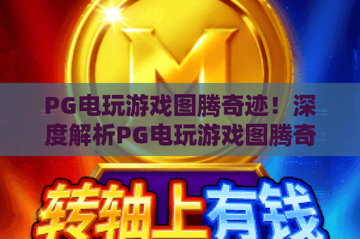 PG电玩游戏图腾奇迹!深度解析PG电玩游戏图腾奇迹,新手必看攻略与PG电玩游戏图腾奇迹进阶技巧 PG电玩游戏图腾奇迹!深度解析PG电玩游戏图腾奇迹,新手必看攻略与PG电玩游戏图腾奇迹进阶技巧