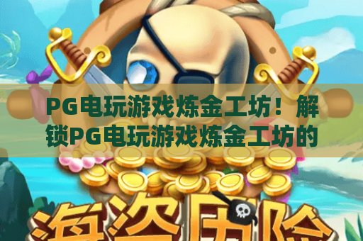 PG电玩游戏炼金工坊！解锁PG电玩游戏炼金工坊的隐藏技巧，PG电玩游戏炼金工坊2026深度测评