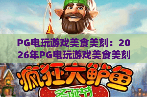 PG电玩游戏美食美刻:2026年PG电玩游戏美食美刻新玩法,解锁PG电玩游戏美食美刻极致体验 PG电玩游戏美食美刻:2026年PG电玩游戏美食美刻新玩法,解锁PG电玩游戏美食美刻极致体验
