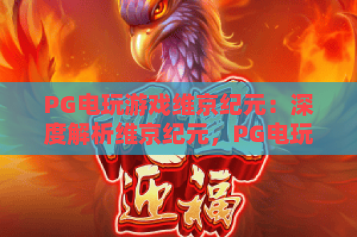 PG电玩游戏维京纪元:深度解析维京纪元,PG电玩游戏维京纪元新手必看攻略 PG电玩游戏维京纪元:深度解析维京纪元,PG电玩游戏维京纪元新手必看攻略