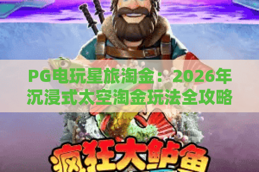 PG电玩星旅淘金：2026年沉浸式太空淘金玩法全攻略🎮，解锁星际秘宝的终极指南｜PG电玩星旅淘金
