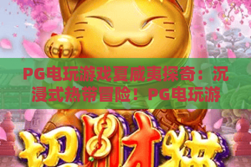 PG电玩游戏夏威夷探奇：沉浸式热带冒险！PG电玩游戏夏威夷探奇带你解锁宝藏，PG电玩游戏夏威夷探奇全攻略
