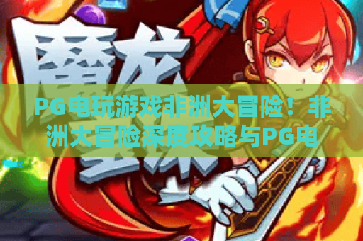 PG电玩游戏非洲大冒险！非洲大冒险深度攻略与PG电玩游戏制胜秘诀（2026版）