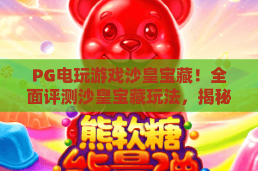 PG电玩游戏沙皇宝藏！全面评测沙皇宝藏玩法，揭秘PG电玩游戏沙皇宝藏高分技巧