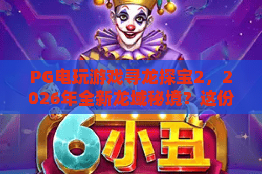 PG电玩游戏寻龙探宝2，2026年全新龙域秘境？这份PG电玩游戏寻龙探宝2玩法攻略请收好！