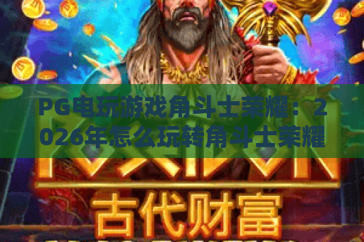 PG电玩游戏角斗士荣耀：2026年怎么玩转角斗士荣耀？角斗士荣耀高分攻略揭秘