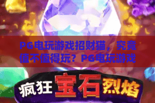 PG电玩游戏招财猫,究竟值不值得玩?PG电玩游戏招财猫深度体验与爆分技巧解析 PG电玩游戏招财猫,究竟值不值得玩?PG电玩游戏招财猫深度体验与爆分技巧解析