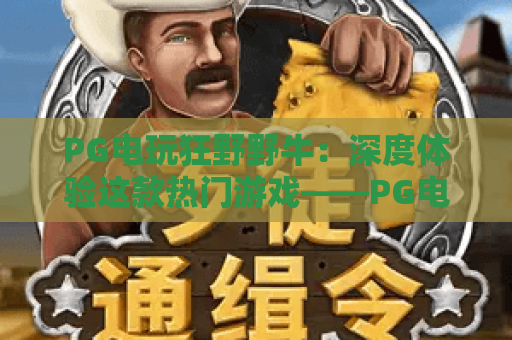 PG电玩狂野野牛:深度体验这款热门游戏——PG电玩狂野野牛玩法解析与赢分技巧分享,PG电玩狂野野牛值得一试吗? PG电玩狂野野牛:深度体验这款热门游戏——PG电玩狂野野牛玩法解析与赢分技巧分享,PG电玩狂野野牛值得一试吗?