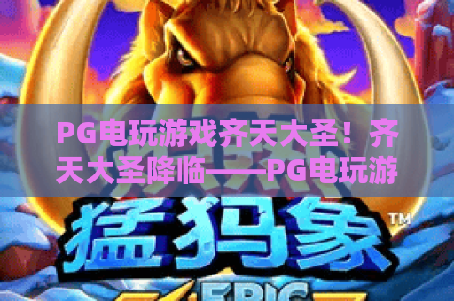 PG电玩游戏齐天大圣！齐天大圣降临——PG电玩游戏齐天大圣玩法全解析，PG电玩游戏齐天大圣带你体验东方神话魅力