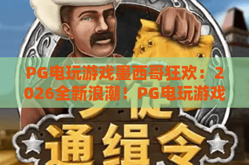 PG电玩游戏墨西哥狂欢：2026全新浪潮！PG电玩游戏墨西哥狂欢体验指南