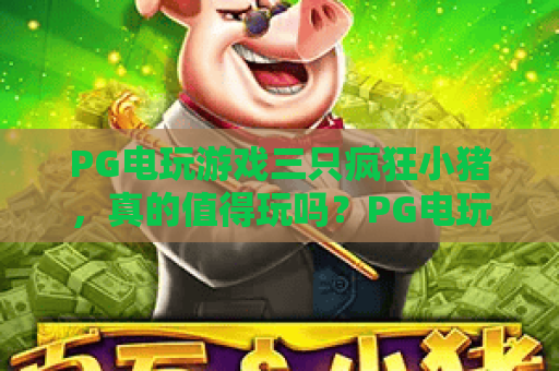 PG电玩游戏三只疯狂小猪，真的值得玩吗？PG电玩游戏三只疯狂小猪玩法解析与体验测评！