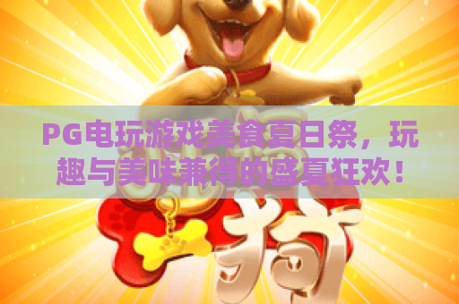 PG电玩游戏美食夏日祭，玩趣与美味兼得的盛夏狂欢！PG电玩游戏美食夏日祭全攻略