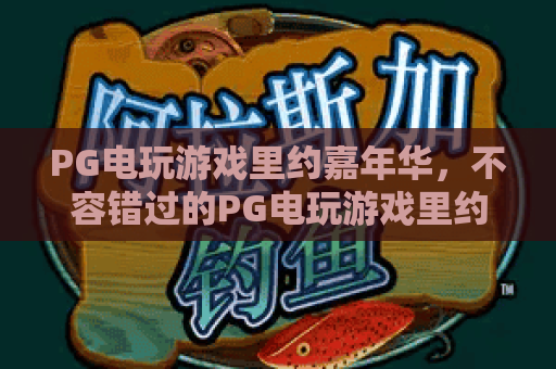 PG电玩游戏里约嘉年华,不容错过的PG电玩游戏里约嘉年华体验全指南! PG电玩游戏里约嘉年华,不容错过的PG电玩游戏里约嘉年华体验全指南!