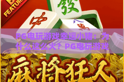 PG电玩游戏幸运小猪:为什么这么火?PG电玩游戏幸运小猪玩法全解析,PG电玩游戏幸运小猪上分技巧 PG电玩游戏幸运小猪:为什么这么火?PG电玩游戏幸运小猪玩法全解析,PG电玩游戏幸运小猪上分技巧