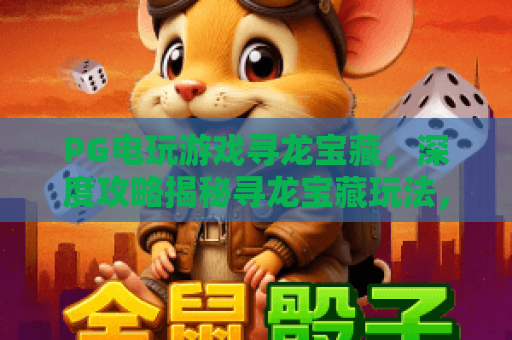 PG电玩游戏寻龙宝藏,深度攻略揭秘寻龙宝藏玩法,PG电玩游戏热门技巧全解析 PG电玩游戏寻龙宝藏,深度攻略揭秘寻龙宝藏玩法,PG电玩游戏热门技巧全解析