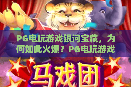 PG电玩游戏银河宝藏，为何如此火爆？PG电玩游戏银河宝藏玩法全解析与真实体验分享