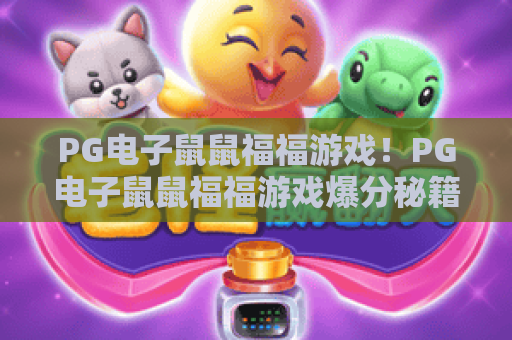 PG电子鼠鼠福福游戏!PG电子鼠鼠福福游戏爆分秘籍,PG电子鼠鼠福福游戏2026实玩体验 PG电子鼠鼠福福游戏!PG电子鼠鼠福福游戏爆分秘籍,PG电子鼠鼠福福游戏2026实玩体验