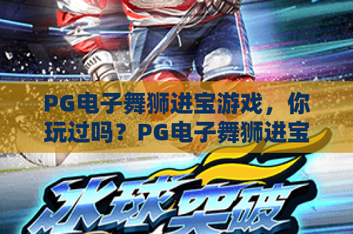 PG电子舞狮进宝游戏,你玩过吗?PG电子舞狮进宝游戏深度评测与体验分享PG电子舞狮进宝游戏 PG电子舞狮进宝游戏,你玩过吗?PG电子舞狮进宝游戏深度评测与体验分享PG电子舞狮进宝游戏