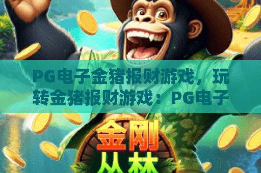 PG电子金猪报财游戏,玩转金猪报财游戏:PG电子金猪报财游戏高分技巧与体验分享 PG电子金猪报财游戏,玩转金猪报财游戏:PG电子金猪报财游戏高分技巧与体验分享