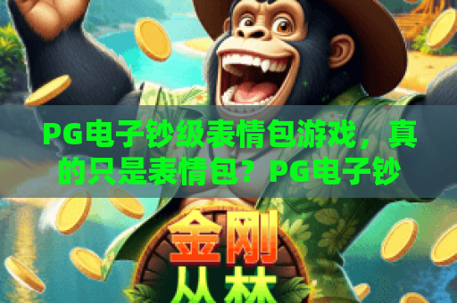 PG电子钞级表情包游戏,真的只是表情包?PG电子钞级表情包游戏玩法与收益解析,PG电子钞级表情包游戏值得一试吗? PG电子钞级表情包游戏,真的只是表情包?PG电子钞级表情包游戏玩法与收益解析,PG电子钞级表情包游戏值得一试吗?