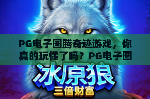 PG电子图腾奇迹游戏,你真的玩懂了吗?PG电子图腾奇迹游戏深度评测:PG电子图腾奇迹游戏玩法、技巧与2026最新趋势 PG电子图腾奇迹游戏,你真的玩懂了吗?PG电子图腾奇迹游戏深度评测:PG电子图腾奇迹游戏玩法、技巧与2026最新趋势