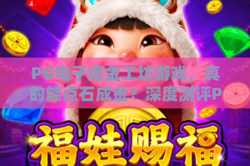 PG电子炼金工坊游戏,真的能点石成金?深度测评PG电子炼金工坊游戏玩法与爆分技巧 PG电子炼金工坊游戏,真的能点石成金?深度测评PG电子炼金工坊游戏玩法与爆分技巧