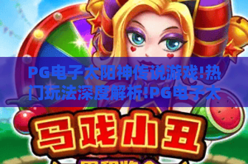 PG电子太阳神传说游戏!热门玩法深度解析!PG电子太阳神传说游戏攻略指南 PG电子太阳神传说游戏!热门玩法深度解析!PG电子太阳神传说游戏攻略指南