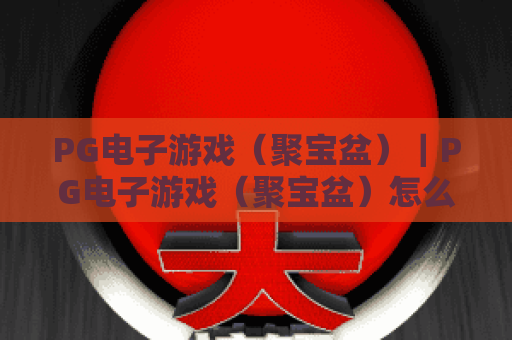 PG电子游戏（聚宝盆）｜PG电子游戏（聚宝盆）怎么玩更出彩？PG电子游戏（聚宝盆）2026全新机制与进阶攻略