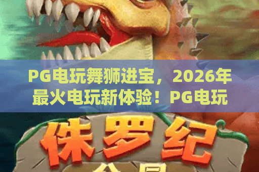 PG电玩舞狮进宝,2026年最火电玩新体验!PG电玩舞狮进宝玩法全解析,带你赢大奖! PG电玩舞狮进宝,2026年最火电玩新体验!PG电玩舞狮进宝玩法全解析,带你赢大奖!