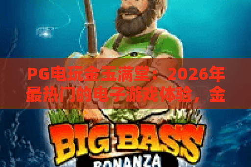 PG电玩金玉满堂:2026年最热门的电子游戏体验,金玉满堂玩法全解析! PG电玩金玉满堂:2026年最热门的电子游戏体验,金玉满堂玩法全解析!