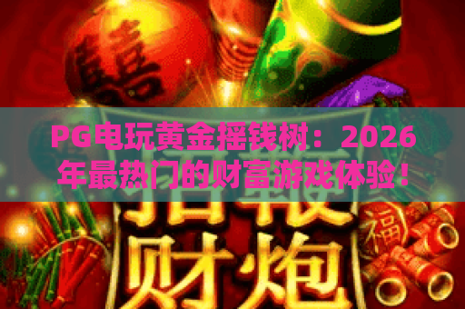 PG电玩黄金摇钱树：2026年最热门的财富游戏体验！PG电玩黄金摇钱树玩法全解析，带你玩转PG电玩黄金摇钱树