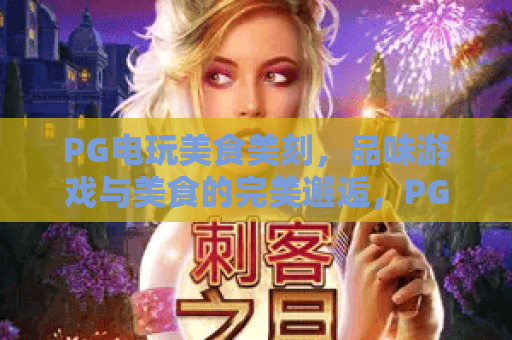 PG电玩美食美刻，品味游戏与美食的完美邂逅，PG电玩美食美刻带你开启全新娱乐体验