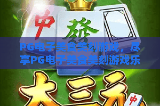 PG电子美食美刻游戏,尽享PG电子美食美刻游戏乐趣,解锁PG电子美食美刻游戏高分技巧! PG电子美食美刻游戏,尽享PG电子美食美刻游戏乐趣,解锁PG电子美食美刻游戏高分技巧!