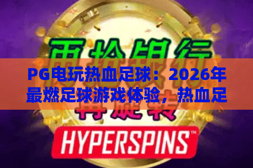 PG电玩热血足球:2026年最燃足球游戏体验,热血足球玩法全解析! PG电玩热血足球:2026年最燃足球游戏体验,热血足球玩法全解析!