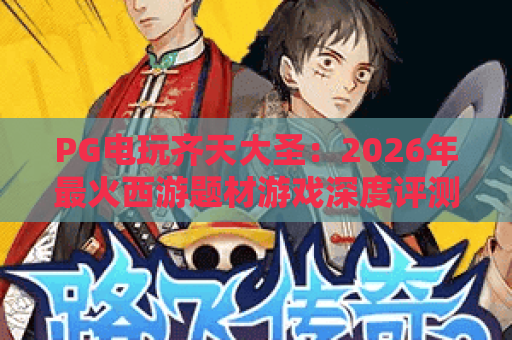 PG电玩齐天大圣:2026年最火西游题材游戏深度评测!PG电玩齐天大圣玩法解析与上分技巧,PG电玩齐天大圣玩家必看攻略 PG电玩齐天大圣:2026年最火西游题材游戏深度评测!PG电玩齐天大圣玩法解析与上分技巧,PG电玩齐天大圣玩家必看攻略