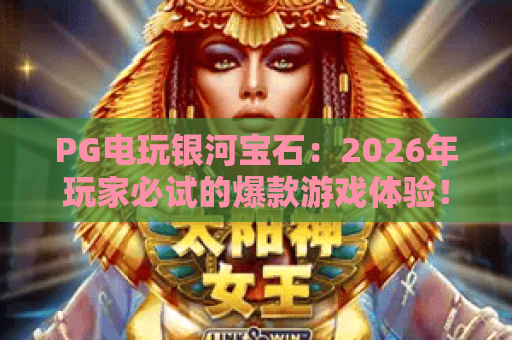 PG电玩银河宝石:2026年玩家必试的爆款游戏体验!PG电玩银河宝石玩法深度解析与攻略分享 PG电玩银河宝石:2026年玩家必试的爆款游戏体验!PG电玩银河宝石玩法深度解析与攻略分享