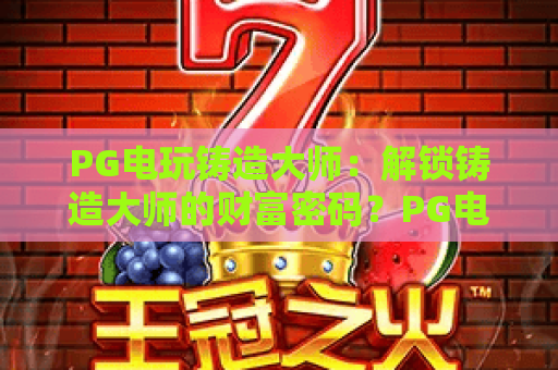 PG电玩铸造大师:解锁铸造大师的财富密码?PG电玩铸造大师玩法全解析 PG电玩铸造大师:解锁铸造大师的财富密码?PG电玩铸造大师玩法全解析