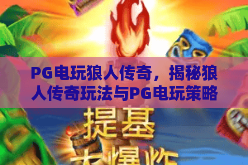 PG电玩狼人传奇，揭秘狼人传奇玩法与PG电玩策略，PG电玩狼人传奇攻略