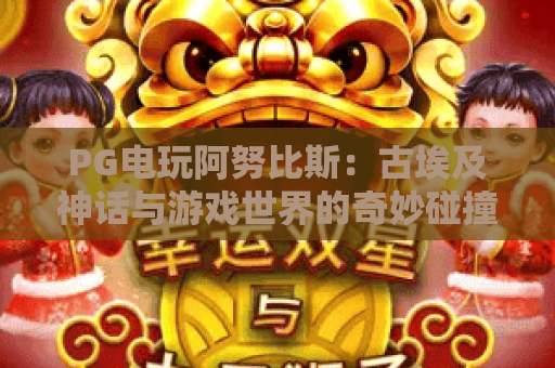 PG电玩阿努比斯:古埃及神话与游戏世界的奇妙碰撞,PG电玩阿努比斯玩法深度解析 PG电玩阿努比斯:古埃及神话与游戏世界的奇妙碰撞,PG电玩阿努比斯玩法深度解析