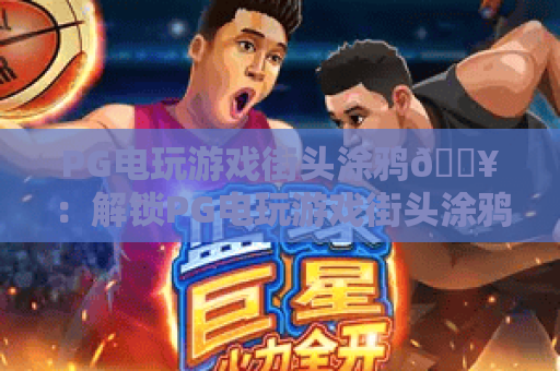 PG电玩游戏街头涂鸦🔥：解锁PG电玩游戏街头涂鸦2026潮玩新场景——玩转PG电玩游戏街头涂鸦沉浸式互动玩法