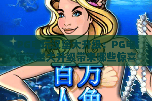 PG电玩汉堡大升级:PG电玩汉堡大升级带来哪些惊喜?PG电玩汉堡大升级玩法与体验全解析 PG电玩汉堡大升级:PG电玩汉堡大升级带来哪些惊喜?PG电玩汉堡大升级玩法与体验全解析