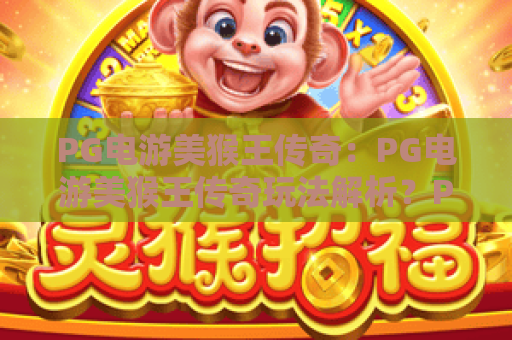 PG电游美猴王传奇：PG电游美猴王传奇玩法解析？PG电游美猴王传奇爆分技巧与主题亮点全指南