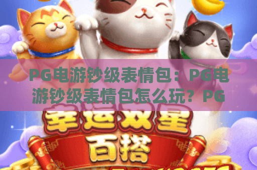 PG电游钞级表情包：PG电游钞级表情包怎么玩？PG电游钞级表情包实用指南与创意玩法