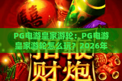 PG电游皇家游轮：PG电游皇家游轮怎么玩？2026年沉浸式海上娱乐体验全解析｜PG电游皇家游轮玩法与特色亮点