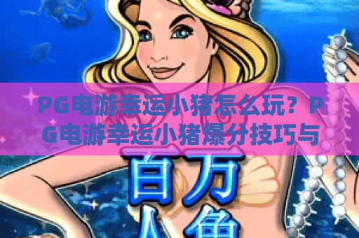 PG电游幸运小猪怎么玩？PG电游幸运小猪爆分技巧与新手入门全解析