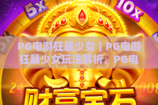 PG电游狂暴少女｜PG电游狂暴少女玩法解析，PG电游狂暴少女新手入门与爆分技巧全攻略