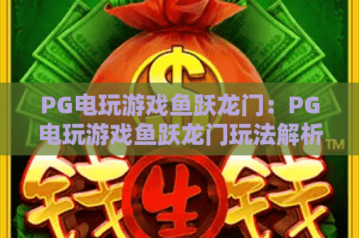 PG电玩游戏鱼跃龙门:PG电玩游戏鱼跃龙门玩法解析+PG电玩游戏鱼跃龙门爆分技巧与新手入门指南 PG电玩游戏鱼跃龙门:PG电玩游戏鱼跃龙门玩法解析+PG电玩游戏鱼跃龙门爆分技巧与新手入门指南