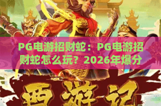 PG电游招财蛇:PG电游招财蛇怎么玩?2026年爆分技巧与隐藏机制全解析 PG电游招财蛇:PG电游招财蛇怎么玩?2026年爆分技巧与隐藏机制全解析