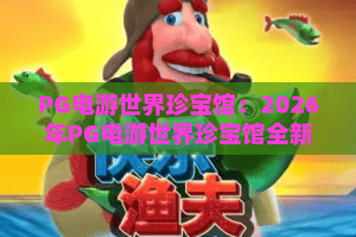 PG电游世界珍宝馆：2026年PG电游世界珍宝馆全新探秘，PG电游世界珍宝馆隐藏玩法与收藏指南