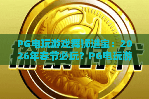 PG电玩游戏舞狮进宝:2026年春节必玩?PG电玩游戏舞狮进宝爆分技巧与玩法全解析 PG电玩游戏舞狮进宝:2026年春节必玩?PG电玩游戏舞狮进宝爆分技巧与玩法全解析